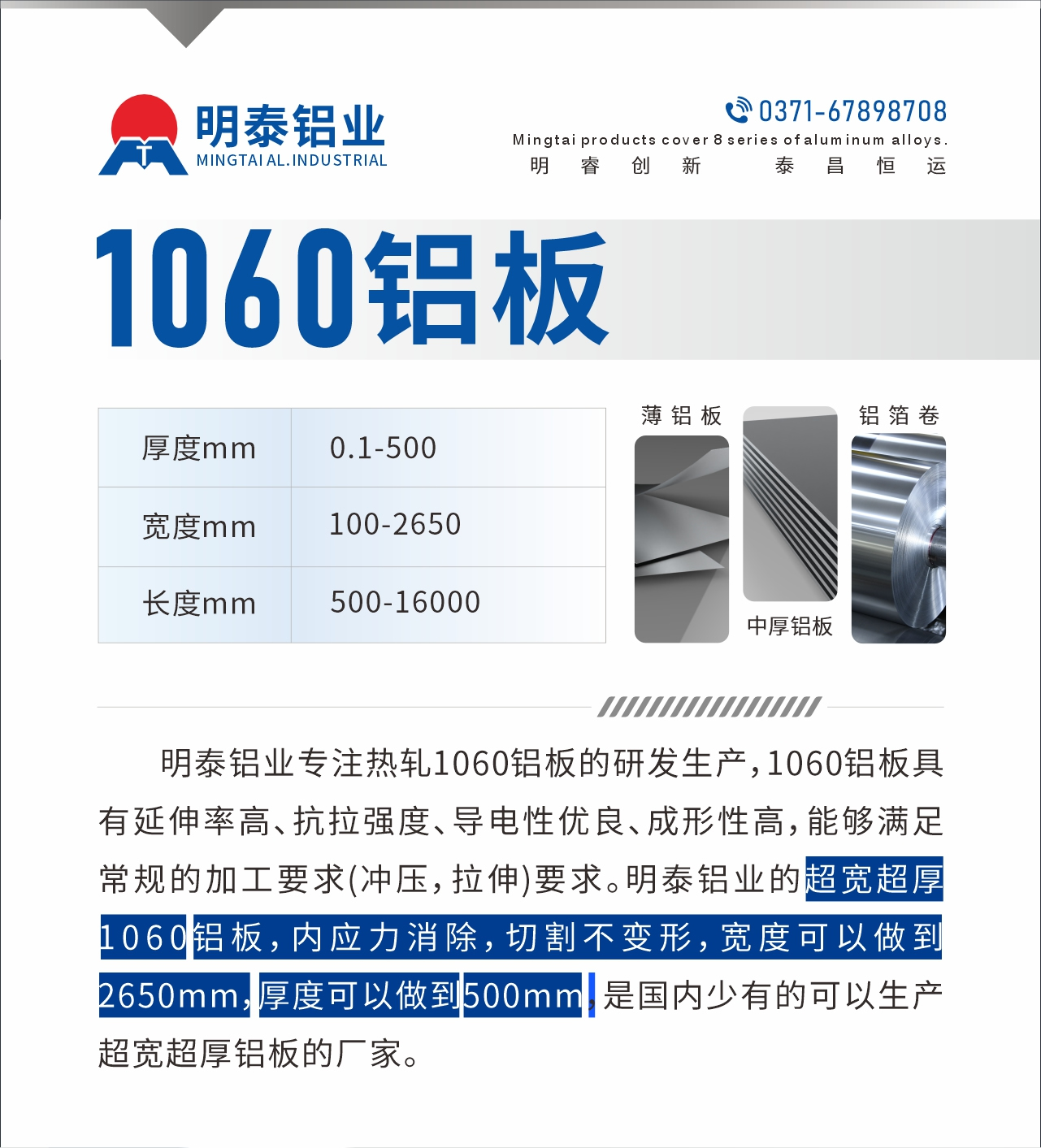 明泰鋁業(yè)專注熱軋1060鋁板的研發(fā)生產(chǎn)，1060鋁板具有延伸率高、抗拉強(qiáng)度、導(dǎo)電性優(yōu)良、成形性高，能夠滿足常規(guī)的加工要求(沖壓，拉伸)要求。明泰鋁業(yè)的超寬超厚1060鋁板，內(nèi)應(yīng)力消除，切割不變形，寬度可以做到2650mm，厚度可以做到500mm，是國內(nèi)少有的可以生產(chǎn)超寬超厚鋁板的廠家。