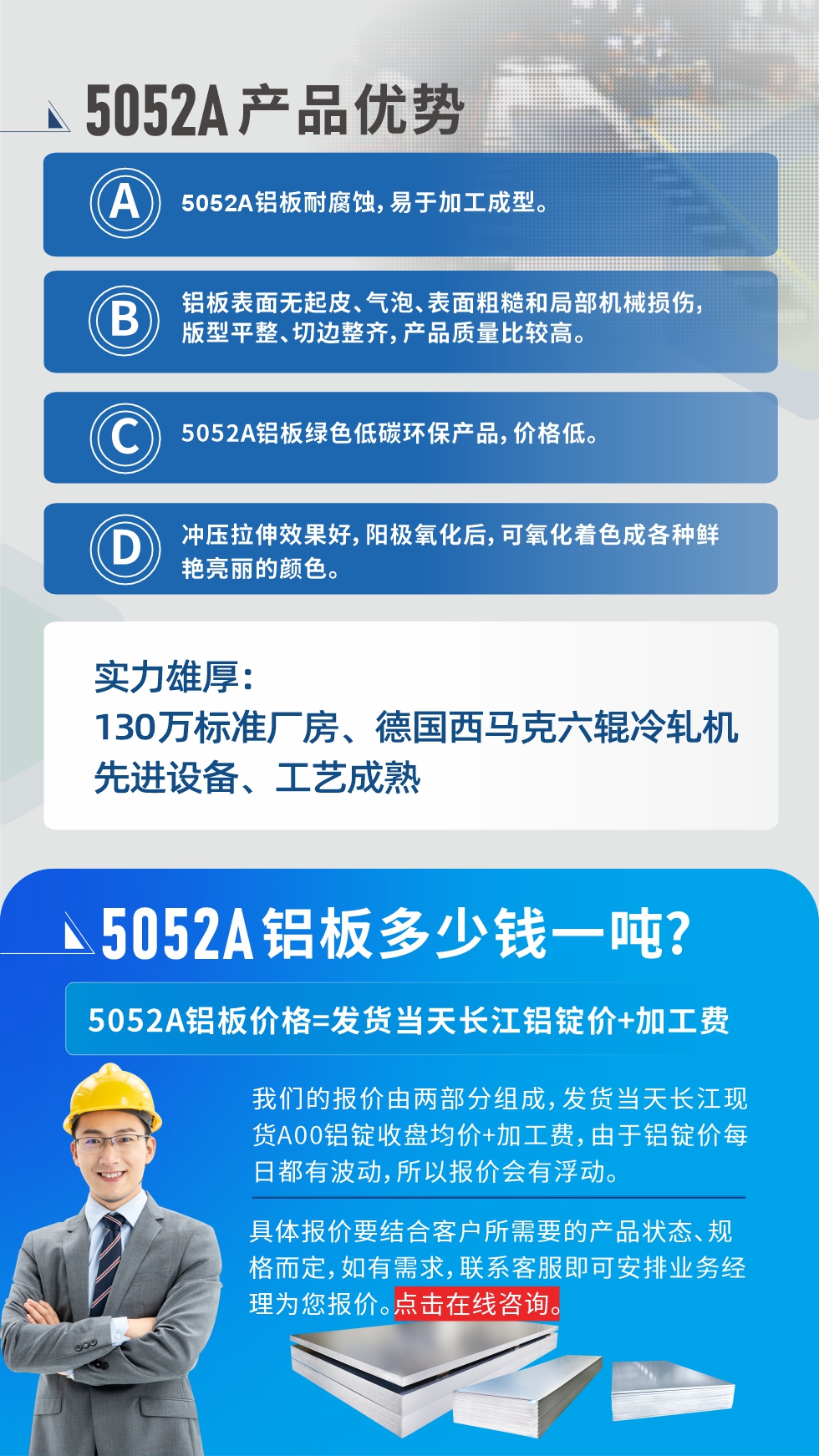 5052A鋁板優(yōu)勢(shì)性能:1、5052A鋁板耐腐蝕，易于加工成型。2、鋁板表面無(wú)起皮、氣泡、表面粗糙和局部機(jī)械損傷，版型平整、切邊整齊，產(chǎn)品質(zhì)量比較高。3、5052A鋁板綠色低碳環(huán)保產(chǎn)品，價(jià)格低。4、沖壓拉伸效果好，陽(yáng)極氧化后，可氧化著色成各種鮮艷亮麗的顏色。