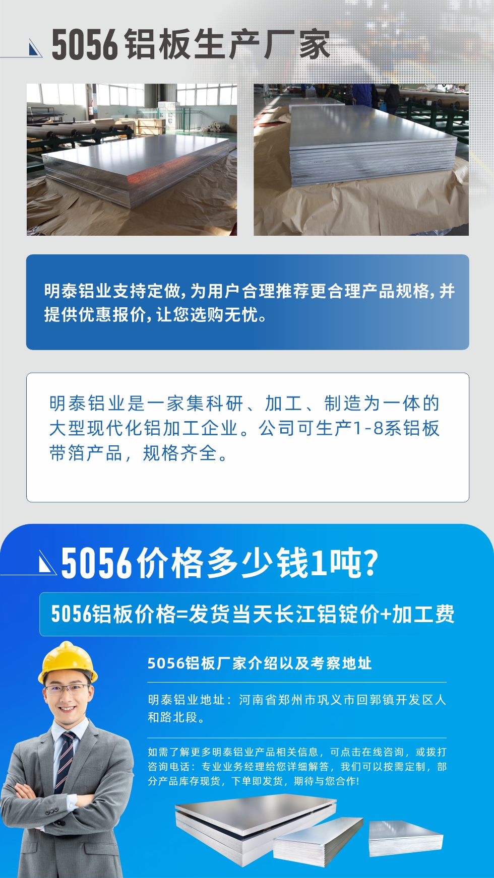 5056鋁板價(jià)格多少錢1噸
　　5056鋁板價(jià)格高低都有，小編這里建議，用戶在考慮價(jià)格的同時(shí)，也需注重產(chǎn)品質(zhì)量以及售后服務(wù)，選擇大型鋁板廠家不僅價(jià)格合理，其產(chǎn)品質(zhì)量有保障。河南明泰鋁業(yè)是業(yè)內(nèi)口碑良好的　5056鋁板生產(chǎn)廠家，價(jià)格合理，多重優(yōu)惠，可咨詢選購。
　　5056鋁板價(jià)格=發(fā)貨當(dāng)天長江鋁錠價(jià)+加工費(fèi)
　　5056鋁板廠家介紹以及考察地址
　　明泰鋁業(yè)有技術(shù)經(jīng)理為您提供一對(duì)一的生產(chǎn)方案設(shè)計(jì)，為用戶合理推薦更合理產(chǎn)品規(guī)格，并提供優(yōu)惠報(bào)價(jià);讓您選購無憂
　　明泰鋁業(yè)是一家集科研、加工、制造為一體的大型現(xiàn)代化鋁加工企業(yè)。公司可生產(chǎn)1-8系鋁板帶箔產(chǎn)品，規(guī)格齊全。
　　明泰鋁業(yè)地址：河南省鄭州市鞏義市回郭鎮(zhèn)開發(fā)區(qū)人和路北段。
　　如需了解更多明泰鋁業(yè)產(chǎn)品相關(guān)信息，可點(diǎn)擊在線咨詢，或撥打咨詢電話：專業(yè)業(yè)務(wù)經(jīng)理給您詳細(xì)解答，我們可以按需定制，部分產(chǎn)品庫存現(xiàn)貨，下單即發(fā)貨，期待與您合作!