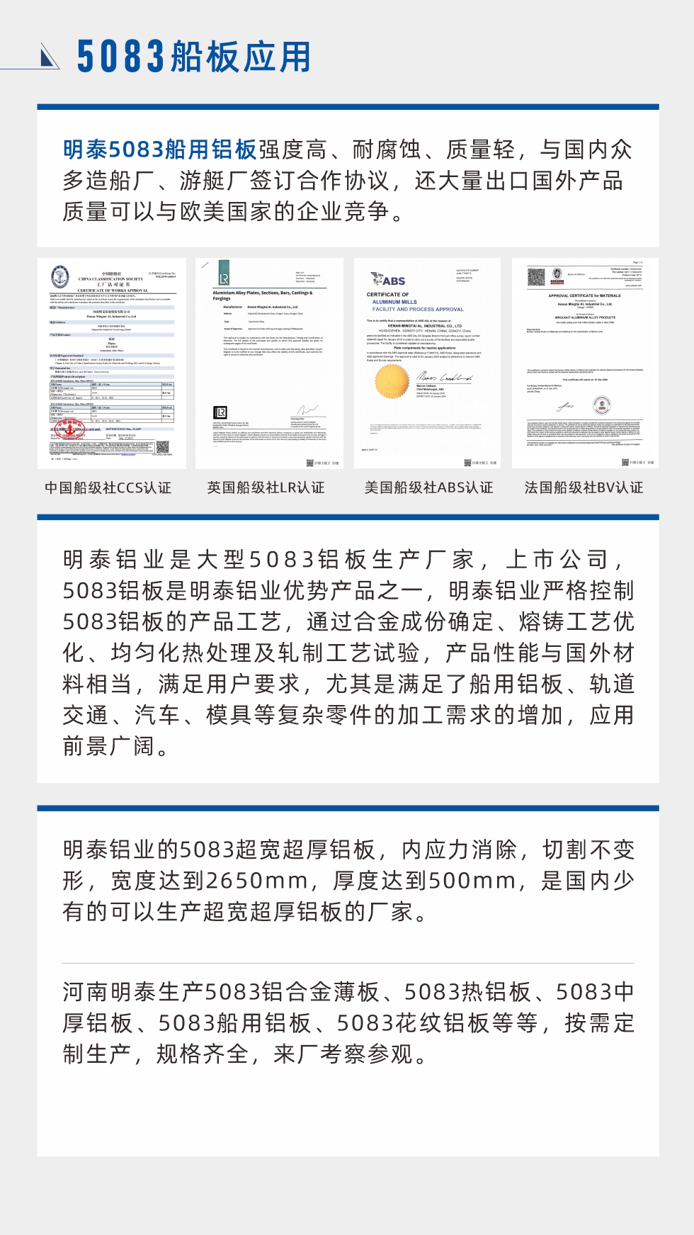 明泰5083船用鋁板強(qiáng)度高、耐腐蝕、質(zhì)量輕，與國(guó)內(nèi)眾多造船廠、游艇廠簽訂合作協(xié)議，還大量出口國(guó)外產(chǎn)品質(zhì)量可以與歐美國(guó)家的企業(yè)競(jìng)爭(zhēng)。
　　明泰鋁業(yè)是大型5083鋁板生產(chǎn)廠家，上市公司，5083鋁板是明泰鋁業(yè)優(yōu)勢(shì)產(chǎn)品之一，明泰鋁業(yè)嚴(yán)格控制5083鋁板的產(chǎn)品工藝，通過(guò)合金成份確定、熔鑄工藝優(yōu)化、均勻化熱處理及軋制工藝試驗(yàn)，產(chǎn)品性能與國(guó)外材料相當(dāng)，滿足用戶要求，尤其是滿足了船用鋁板、軌道交通、汽車、模具等復(fù)雜零件的加工需求的增加，應(yīng)用前景廣闊。明泰鋁業(yè)的5083超寬超厚鋁板，內(nèi)應(yīng)力消除，切割不變形，寬度達(dá)到2650mm，厚度達(dá)到500mm，是國(guó)內(nèi)少有的可以生產(chǎn)超寬超厚鋁板的廠家。河南明泰生產(chǎn)5083鋁合金薄板、5083熱鋁板、5083中厚鋁板、5083船用鋁板、5083花紋鋁板等等，按需定制生產(chǎn)，規(guī)格齊全，來(lái)廠考察參觀。