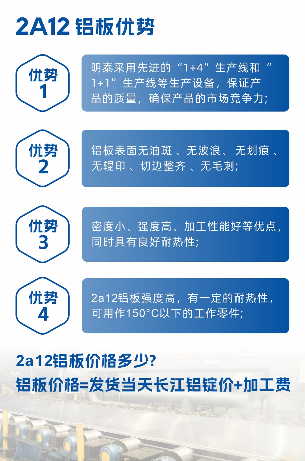 明泰2A12鋁板優(yōu)勢:1、明泰采用先進(jìn)的“1+4”生產(chǎn)線和“1+1”生產(chǎn)線等生產(chǎn)設(shè)備，保證產(chǎn)品的質(zhì)量，確保產(chǎn)品的市場競爭力;2、鋁板表面無油斑 、無波浪、 無劃痕 、無輥印 、切邊整齊 、無毛刺;3、密度小、強(qiáng)度高、加工性能好等優(yōu)點，同時具有良好耐熱性;4、2a12鋁板強(qiáng)度高，有一定的耐熱性，可用作150°C以下的工作零件;
