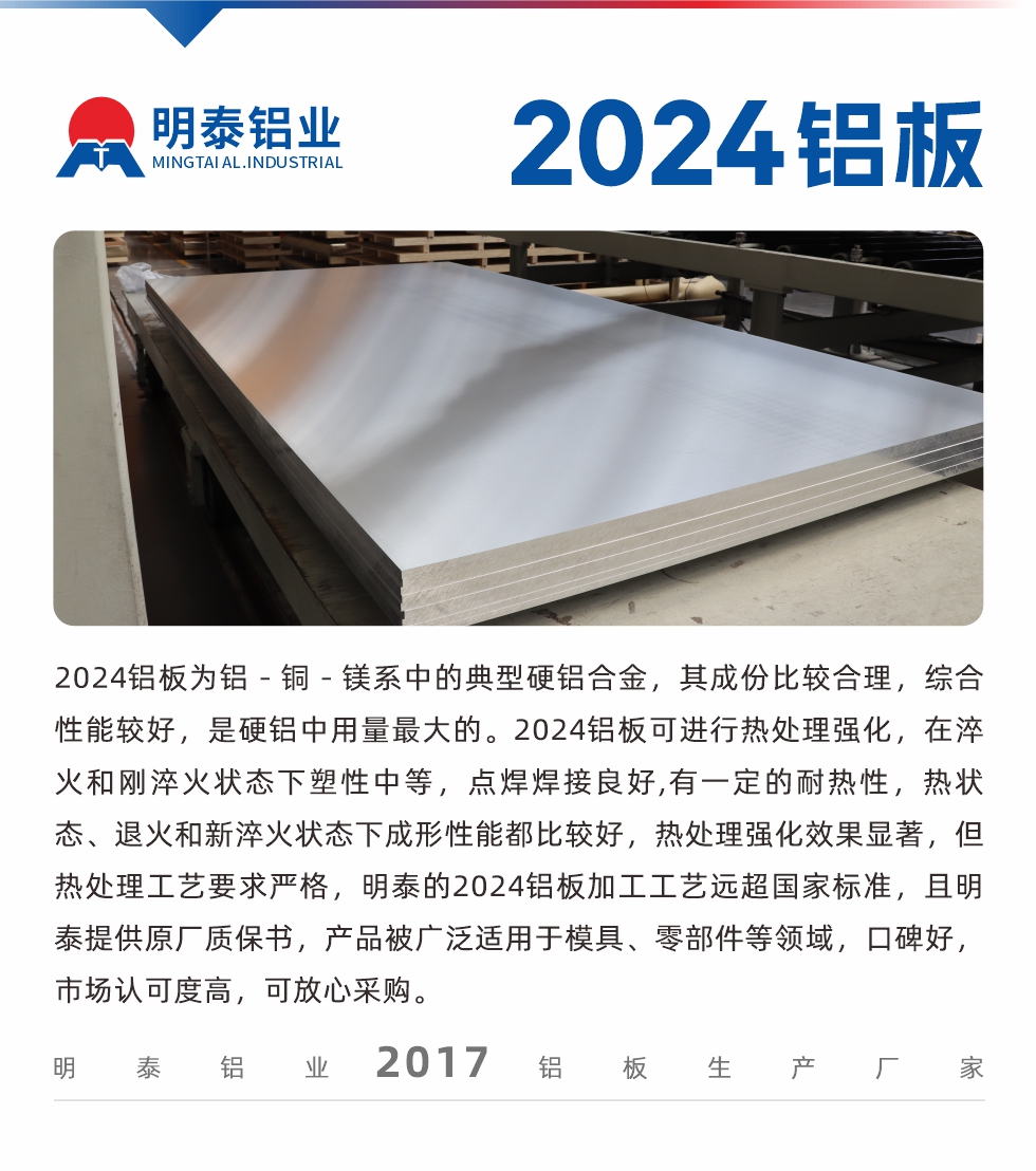 2024鋁板為鋁－銅－鎂系中的典型硬鋁合金，其成份比較合理，綜合性能較好，是硬鋁中用量最大的。2024鋁板可進(jìn)行熱處理強(qiáng)化，在淬火和剛淬火狀態(tài)下塑性中等，點(diǎn)焊焊接良好,有一定的耐熱性，熱狀態(tài)、退火和新淬火狀態(tài)下成形性能都比較好，熱處理強(qiáng)化效果顯著，但熱處理工藝要求嚴(yán)格，明泰的2024鋁板加工工藝遠(yuǎn)超國(guó)家標(biāo)準(zhǔn)，且明泰提供原廠質(zhì)保書，產(chǎn)品被廣泛適用于模具、零部件等領(lǐng)域，口碑好，市場(chǎng)認(rèn)可度高，可放心采購(gòu)。
