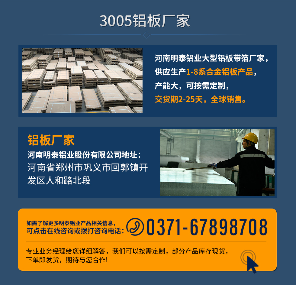 3005鋁板廠家
河南明泰鋁業(yè)大型鋁板帶箔廠家，供應生產1-8系合金鋁板產品，產能大，可按需定制，交貨期2-25天，全球銷售。
鋁板廠家河南明泰鋁業(yè)股份有限公司地址：河南省鄭州市鞏義市回郭鎮(zhèn)開發(fā)區(qū)人和路北段
如需了解更多明泰鋁業(yè)產品相關信息，可點擊在線咨詢，或撥打咨詢電話：0371-67898708，專業(yè)業(yè)務經理給您詳細解答，我們可以按需定制，部分產品庫存現貨，下單即發(fā)貨，期待與您合作!